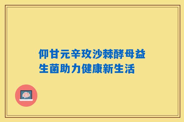 仰甘元辛玫沙棘酵母益生菌助力健康新生活