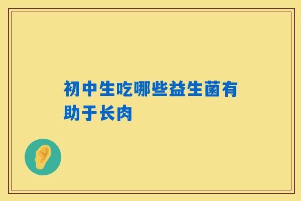 初中生吃哪些益生菌有助于长肉