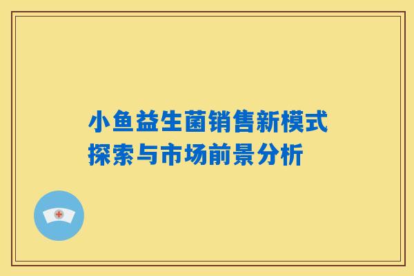 小鱼益生菌销售新模式探索与市场前景分析 小鱼益生菌销售新模式探索与市场前景分析