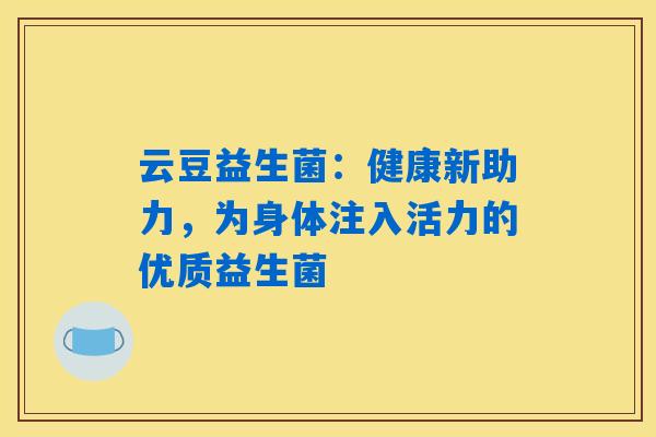 云豆益生菌:健康新助力,为身体注入活力的优质益生菌 云豆益生菌:健康新助力,为身体注入活力的优质益生菌