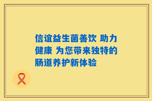 信谊益生菌善饮 助力健康 为您带来独特的肠道养护新体验