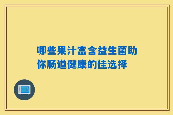 哪些果汁富含益生菌助你肠道健康的佳选择 哪些果汁富含益生菌助你肠道健康的佳选择