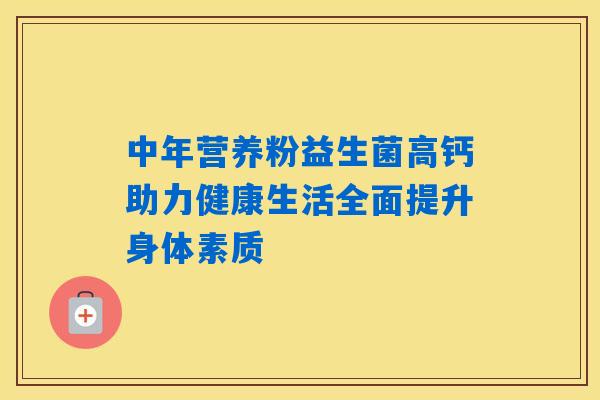 中年营养粉益生菌高钙助力健康生活全面提升身体素质 中年营养粉益生菌高钙助力健康生活全面提升身体素质