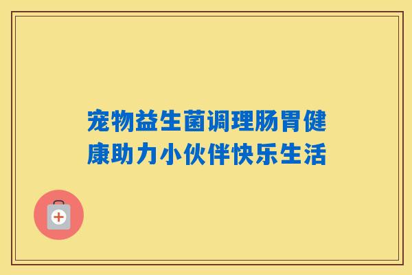 宠物益生菌调理肠胃健康助力小伙伴快乐生活 宠物益生菌调理肠胃健康助力小伙伴快乐生活