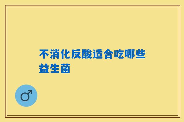 不消化反酸适合吃哪些益生菌