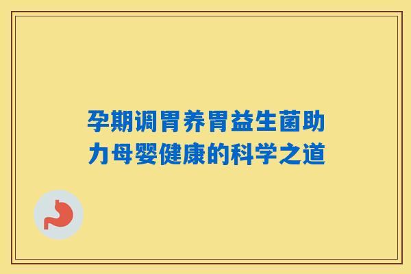 孕期调胃养胃益生菌助力母婴健康的科学之道