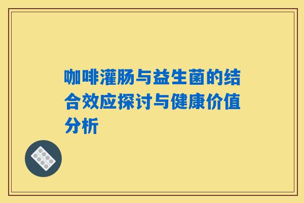 咖啡灌肠与益生菌的结合效应探讨与健康价值分析