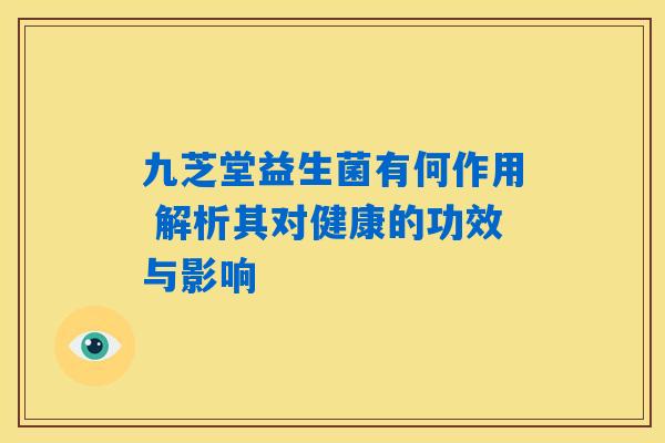 九芝堂益生菌有何作用 解析其对健康的功效与影响 九芝堂益生菌有何作用 解析其对健康的功效与影响