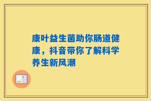 康叶益生菌助你肠道健康,抖音带你了解科学养生新风潮 康叶益生菌助你肠道健康,抖音带你了解科学养生新风潮