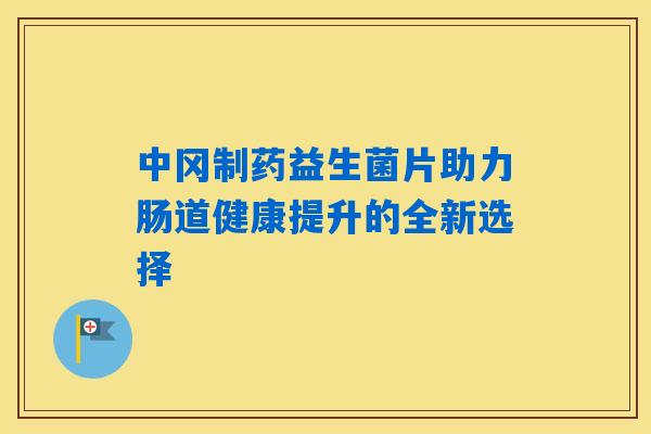 中冈制药益生菌片助力肠道健康提升的全新选择
