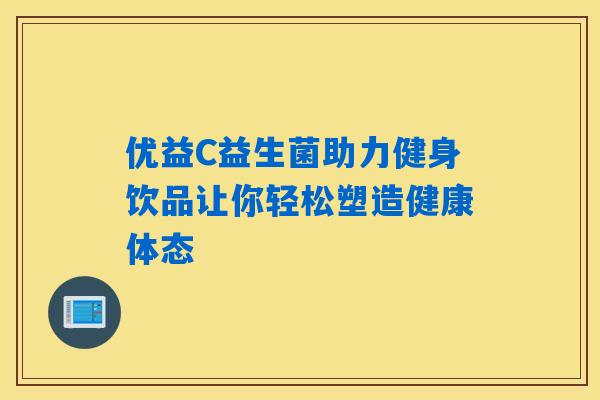 优益C益生菌助力健身饮品让你轻松塑造健康体态