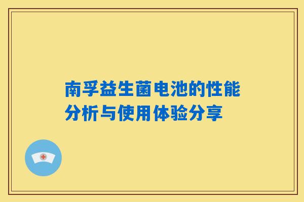 南孚益生菌电池的性能分析与使用体验分享 南孚益生菌电池的性能分析与使用体验分享