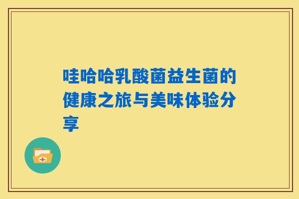 哇哈哈乳酸菌益生菌的健康之旅与美味体验分享
