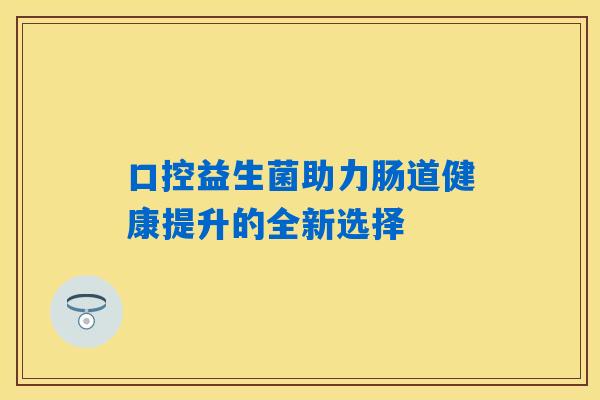口控益生菌助力肠道健康提升的全新选择