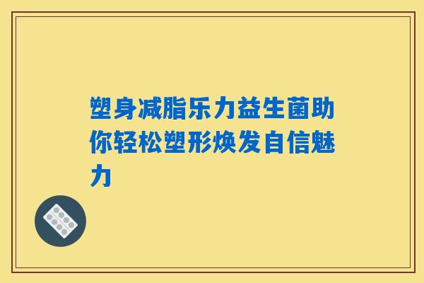 塑身减脂乐力益生菌助你轻松塑形焕发自信魅力