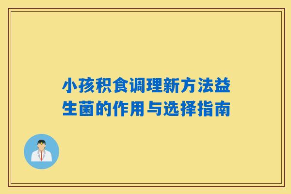 小孩积食调理新方法益生菌的作用与选择指南