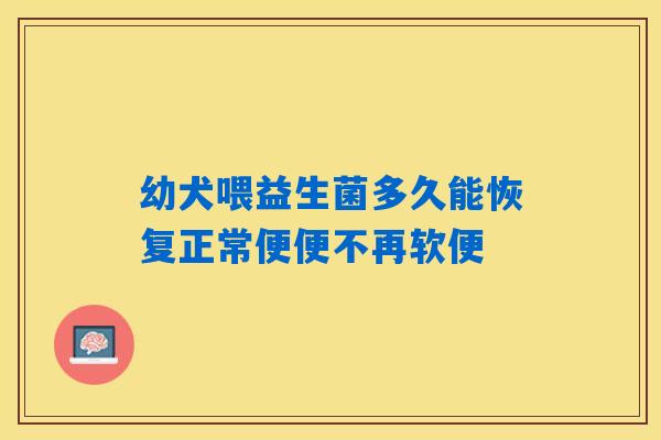 幼犬喂益生菌多久能恢复正常便便不再软便