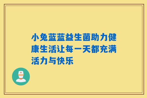 小兔蓝蓝益生菌助力健康生活让每一天都充满活力与快乐 小兔蓝蓝益生菌助力健康生活让每一天都充满活力与快乐