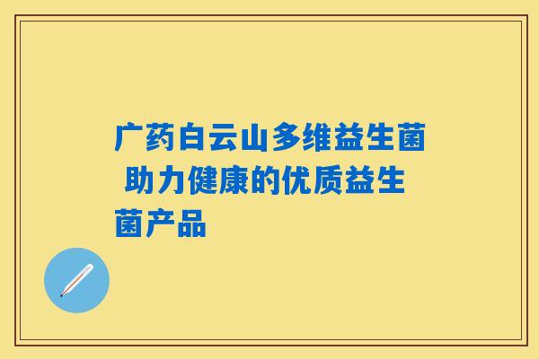 广药白云山多维益生菌 助力健康的优质益生菌产品 广药白云山多维益生菌 助力健康的优质益生菌产品