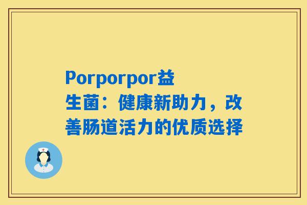 Porporpor益生菌:健康新助力,改善肠道活力的优质选择 Porporpor益生菌:健康新助力,改善肠道活力的优质选择