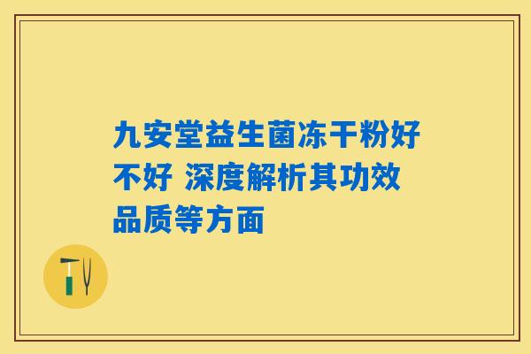 九安堂益生菌冻干粉好不好 深度解析其功效品质等方面 九安堂益生菌冻干粉好不好 深度解析其功效品质等方面