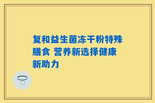 复和益生菌冻干粉特殊膳食 营养新选择健康新助力