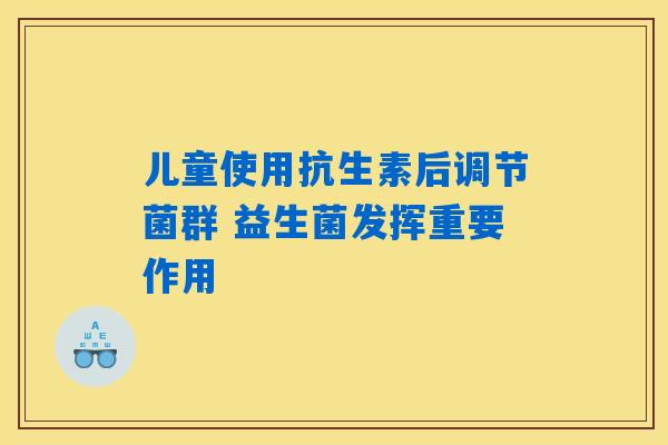 儿童使用抗生素后调节菌群 益生菌发挥重要作用 儿童使用抗生素后调节菌群 益生菌发挥重要作用