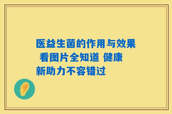 医益生菌的作用与效果 看图片全知道 健康新助力不容错过