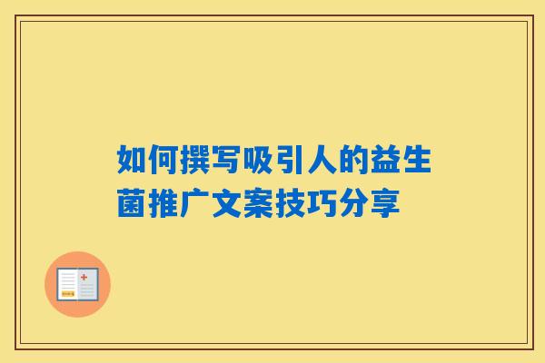 如何撰写吸引人的益生菌推广文案技巧分享 如何撰写吸引人的益生菌推广文案技巧分享