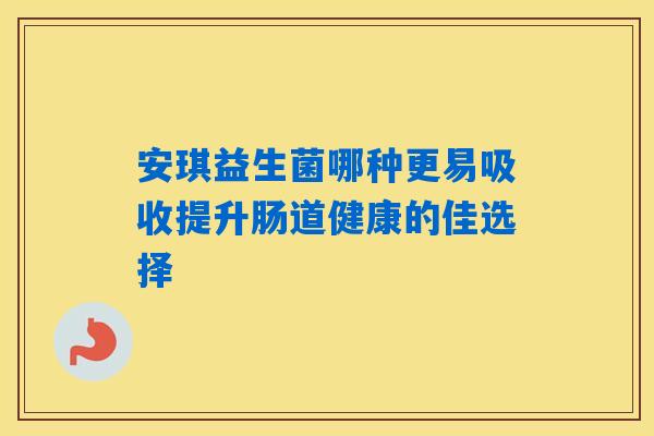 安琪益生菌哪种更易吸收提升肠道健康的佳选择