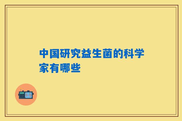 中国研究益生菌的科学家有哪些 中国研究益生菌的科学家有哪些