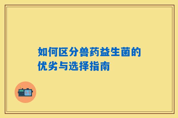 如何区分兽药益生菌的优劣与选择指南 如何区分兽药益生菌的优劣与选择指南