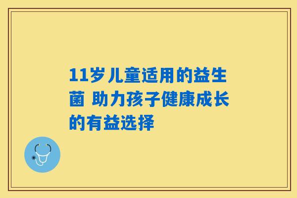 11岁儿童适用的益生菌 助力孩子健康成长的有益选择