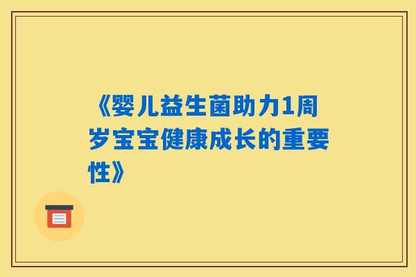 《婴儿益生菌助力1周岁宝宝健康成长的重要性》 《婴儿益生菌助力1周岁宝宝健康成长的重要性》