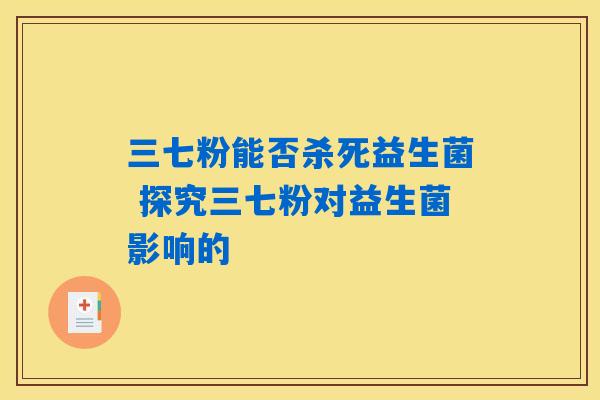 三七粉能否杀死益生菌 探究三七粉对益生菌影响的