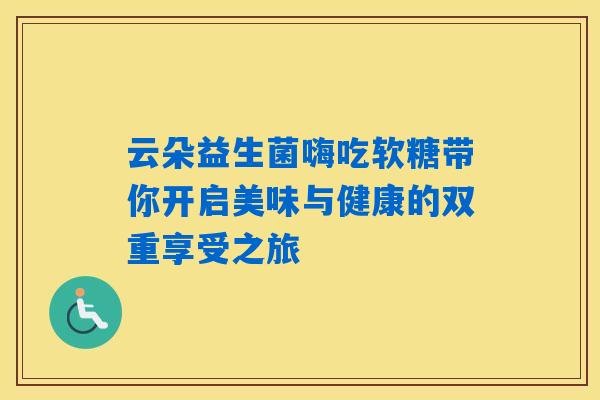 云朵益生菌嗨吃软糖带你开启美味与健康的双重享受之旅 云朵益生菌嗨吃软糖带你开启美味与健康的双重享受之旅