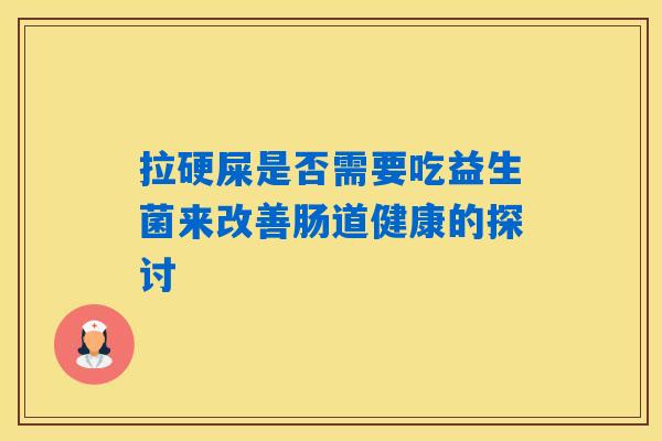 拉硬屎是否需要吃益生菌来改善肠道健康的探讨 拉硬屎是否需要吃益生菌来改善肠道健康的探讨