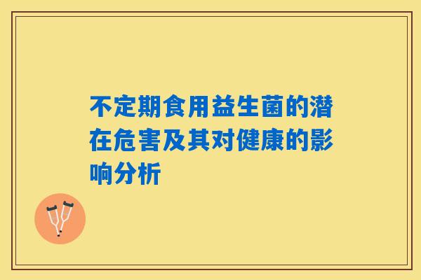 不定期食用益生菌的潜在危害及其对健康的影响分析 不定期食用益生菌的潜在危害及其对健康的影响分析