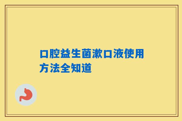 口腔益生菌漱口液使用方法全知道 口腔益生菌漱口液使用方法全知道