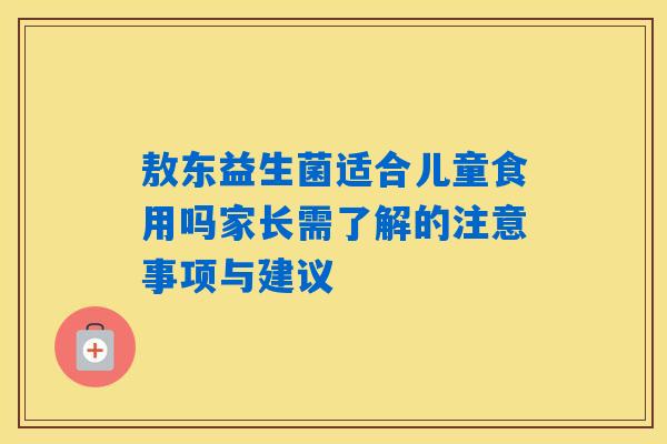 敖东益生菌适合儿童食用吗家长需了解的注意事项与建议