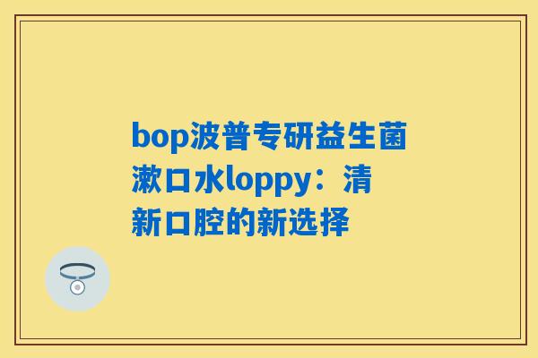 bop波普专研益生菌漱口水loppy：清新口腔的新选择