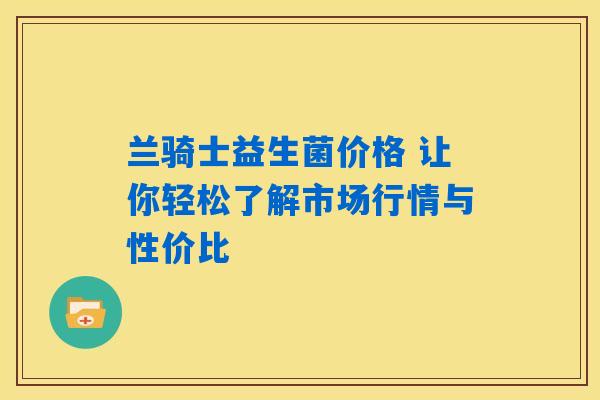 兰骑士益生菌价格 让你轻松了解市场行情与性价比