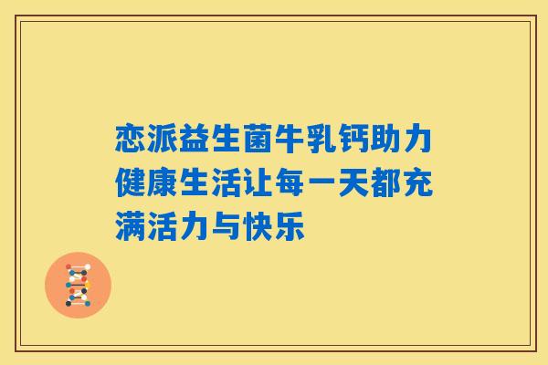 恋派益生菌牛乳钙助力健康生活让每一天都充满活力与快乐 恋派益生菌牛乳钙助力健康生活让每一天都充满活力与快乐