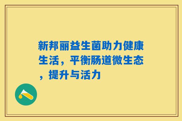 新邦丽益生菌助力健康生活，平衡肠道微生态，提升与活力