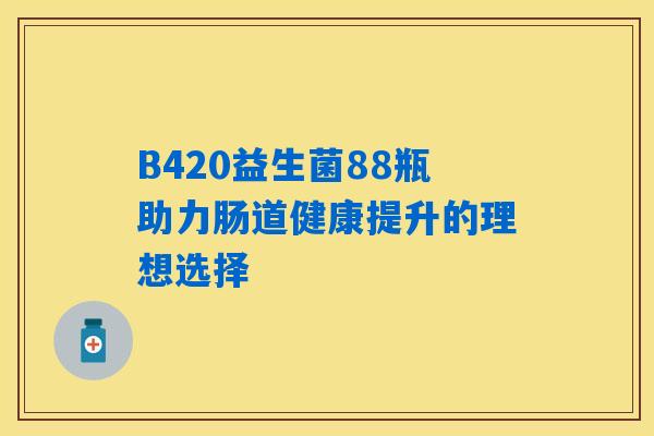 B420益生菌88瓶助力肠道健康提升的理想选择