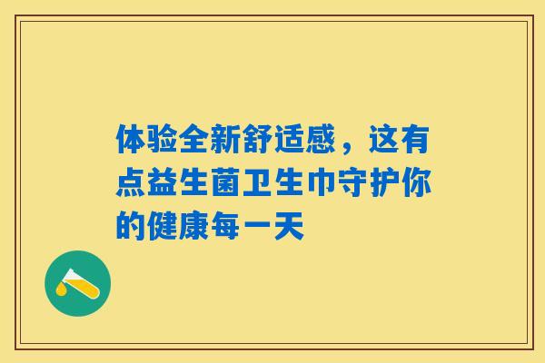 体验全新舒适感,这有点益生菌卫生巾守护你的健康每一天 体验全新舒适感,这有点益生菌卫生巾守护你的健康每一天