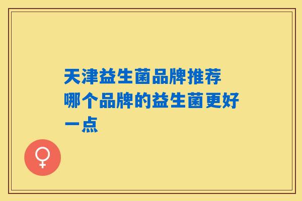 天津益生菌品牌推荐 哪个品牌的益生菌更好一点 天津益生菌品牌推荐 哪个品牌的益生菌更好一点