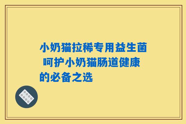 小奶猫拉稀专用益生菌 呵护小奶猫肠道健康的必备之选 小奶猫拉稀专用益生菌 呵护小奶猫肠道健康的必备之选