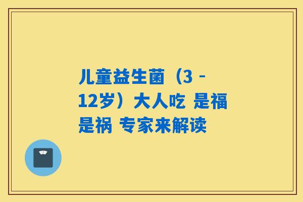 儿童益生菌（3 - 12岁）大人吃 是福是祸 专家来解读