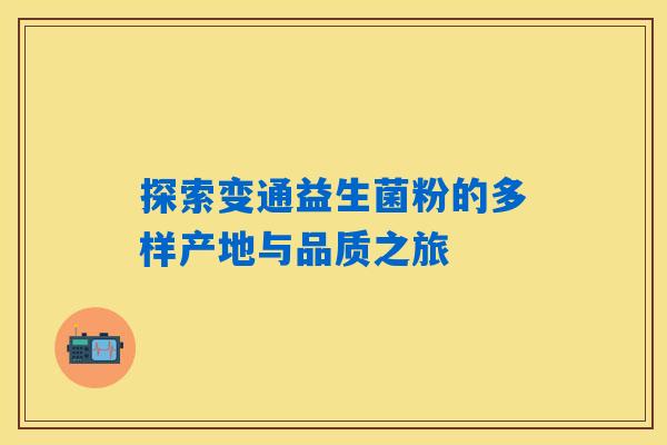 探索变通益生菌粉的多样产地与品质之旅 探索变通益生菌粉的多样产地与品质之旅